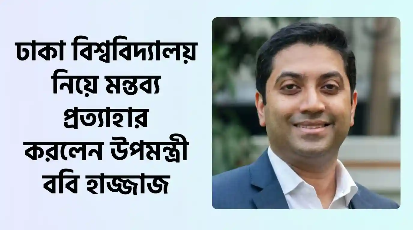 ঢাকা বিশ্ববিদ্যালয় নিয়ে মন্তব্য প্রত্যাহার করলেন উপমন্ত্রী Bobby Hajjaj